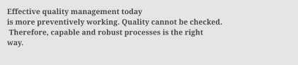 Effective quality management today is more preventively working. Quality cannot be checked.  Therefore, capable and robust processes is the right  way.